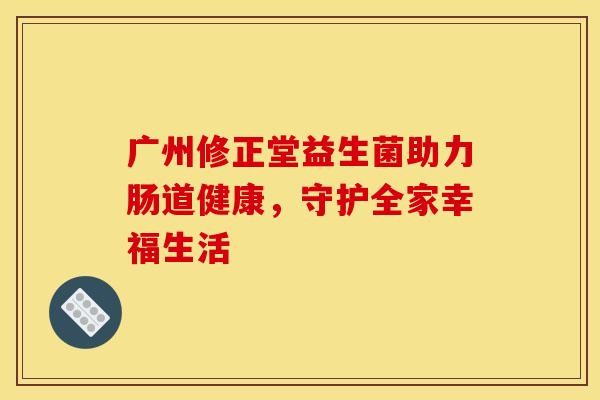 广州修正堂益生菌助力肠道健康，守护全家幸福生活