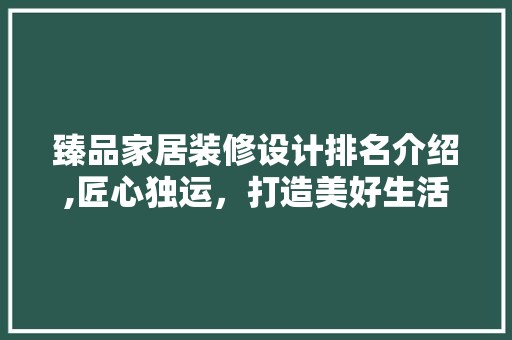 臻品家居装修设计排名介绍,匠心独运，打造美好生活空间 木雕艺术
