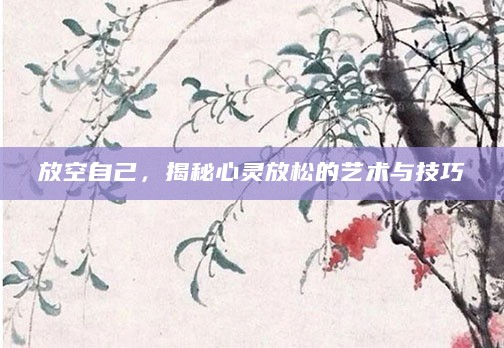 放空自己,揭秘心灵放松的艺术与技巧