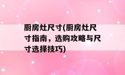 厨房灶尺寸(厨房灶尺寸指南，选购攻略与尺寸选择技巧)