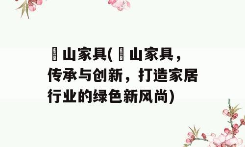崀山家具(崀山家具，传承与创新，打造家居行业的绿色新风尚)