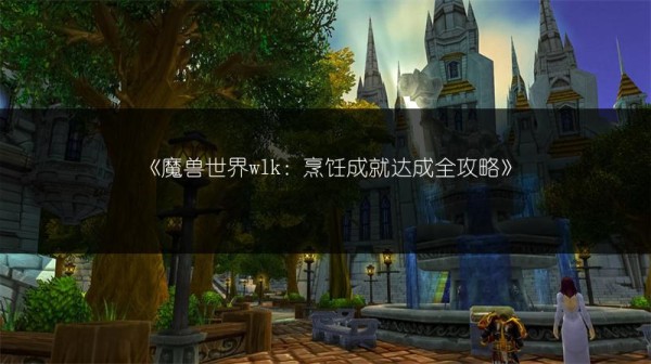 《魔兽世界wlk：烹饪成就达成全攻略》