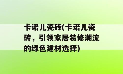 卡诺儿瓷砖(卡诺儿瓷砖，引领家居装修潮流的绿色建材选择)