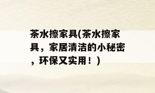 茶水擦家具(茶水擦家具，家居清洁的小秘密，环保又实用！)
