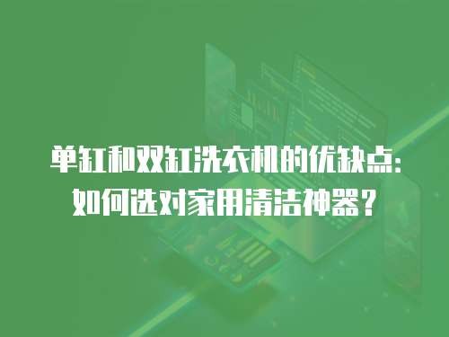 单缸和双缸洗衣机的优缺点：如何选对家用清洁神器？