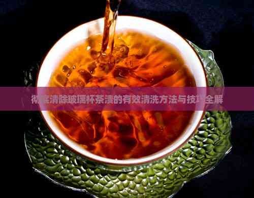 彻底清除玻璃杯茶渍的有效清洗方法与技巧全解