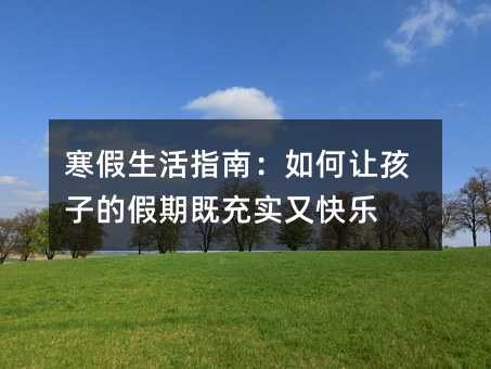 寒假生活指南:如何让孩子的假期既充实又快乐