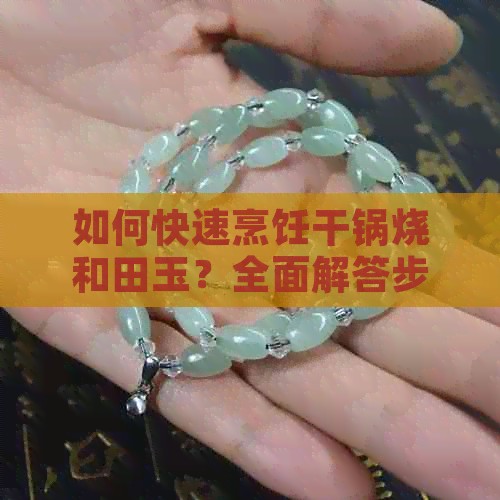 如何快速烹饪干锅烧和田玉？全面解答步骤与技巧