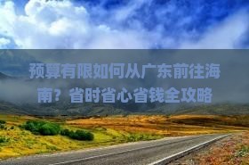 预算有限如何从广东前往海南？省时省心省钱全攻略