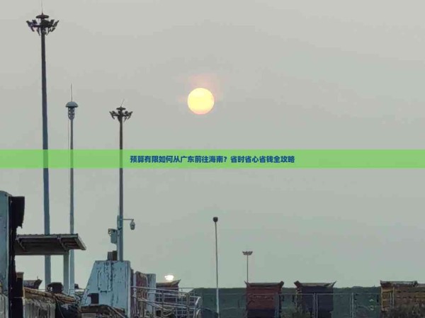 预算有限如何从广东前往海南？省时省心省钱全攻略