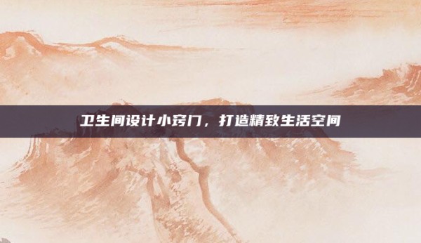 卫生间设计小窍门,打造精致生活空间
