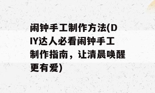 闹钟手工制作方法(DIY达人必看闹钟手工制作指南，让清晨唤醒更有爱)