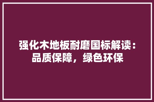 强化木地板耐磨国标解读：品质保障，绿色环保 中式风格装饰