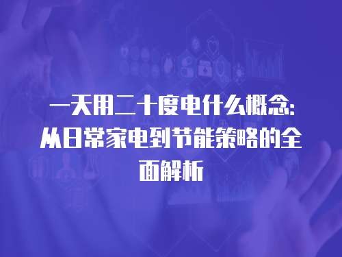一天用二十度电什么概念：从日常家电到节能策略的全面解析
