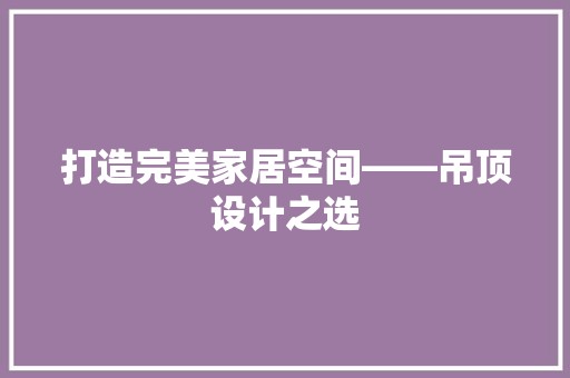 打造完美家居空间——吊顶设计之选 中式风格装饰