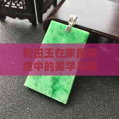 和田玉在家居环境中的美学与精神价值：探究其潜在益处