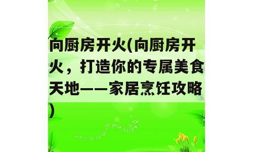向厨房开火(向厨房开火，打造你的专属美食天地——家居烹饪攻略)