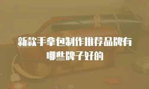 新款手拿包制作推荐品牌有哪些牌子好的