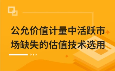 公允价值计量中活跃市场缺失的估值技术选用