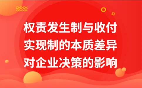 权责发生制与收付实现制的本质差异对企业决策的影响