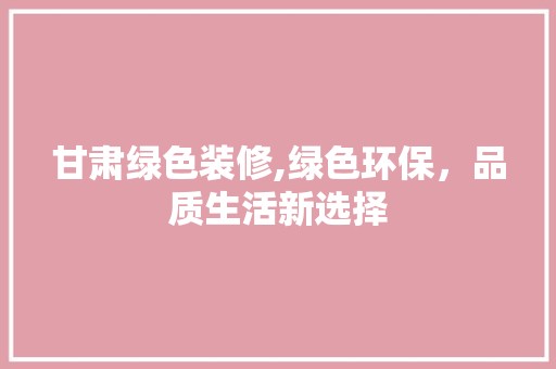甘肃绿色装修,绿色环保，品质生活新选择 软装设计