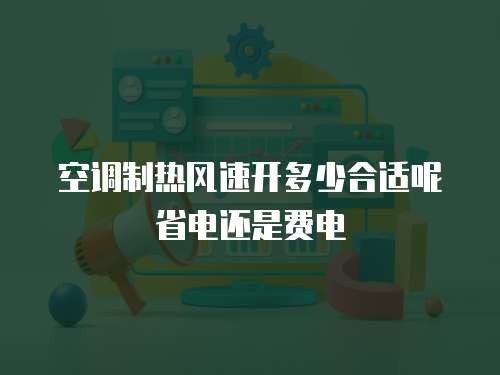 空调制热风速开多少合适呢省电还是费电