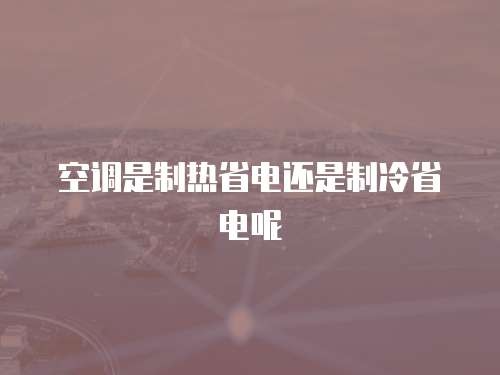 空调是制热省电还是制冷省电呢
