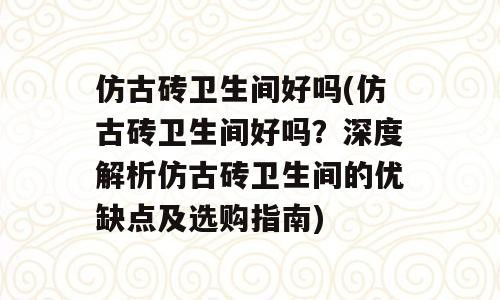 仿古砖卫生间好吗(仿古砖卫生间好吗？深度解析仿古砖卫生间的优缺点及选购指南)