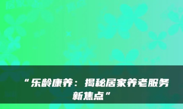 “乐龄康养：揭秘居家养老服务新焦点”