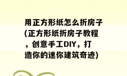用正方形纸怎么折房子(正方形纸折房子教程，创意手工DIY，打造你的迷你建筑奇迹)