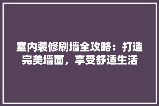 室内装修刷墙全攻略：打造完美墙面，享受舒适生活 风格选择