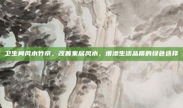 卫生间风水竹帘，改善家居风水，增添生活品质的绿色选择