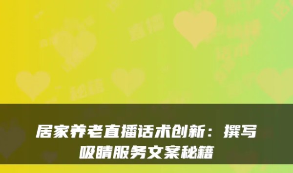 居家养老直播话术创新：撰写吸睛服务文案秘籍