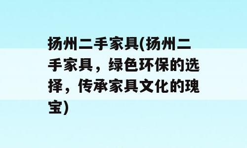 扬州二手家具(扬州二手家具，绿色环保的选择，传承家具文化的瑰宝)