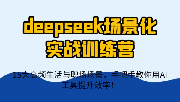 deepseek场景化实战训练营，15大高频生活与职场场景，手把手教你用AI工具提升效率！-搞薯条网