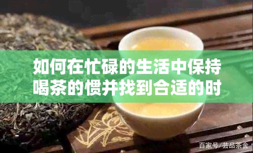 如何在忙碌的生活中保持喝茶的惯并找到合适的时间？