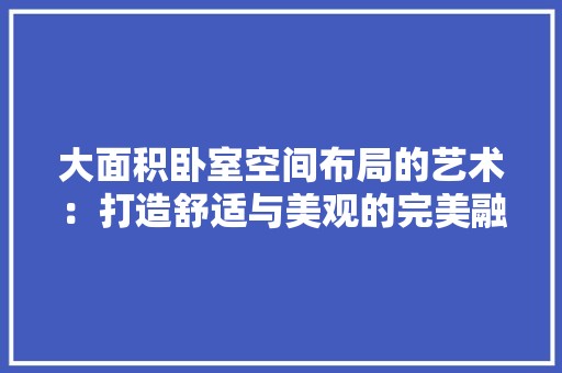 大面积卧室空间布局的艺术：打造舒适与美观的完美融合 现代风格装饰