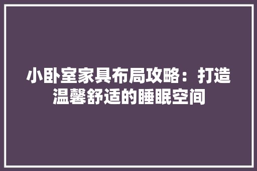 小卧室家具布局攻略：打造温馨舒适的睡眠空间 现代风格装饰