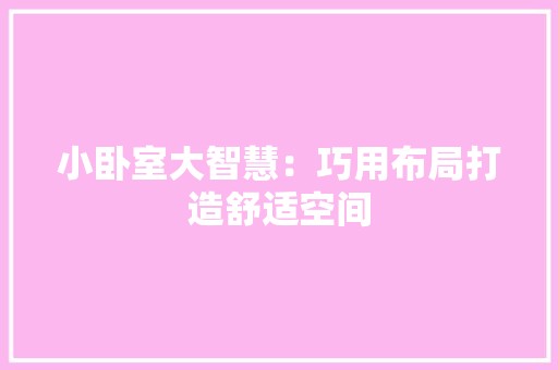 小卧室大智慧：巧用布局打造舒适空间 现代风格装饰