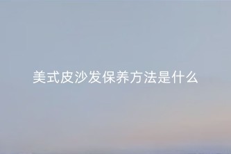 美式皮沙发保养方法是什么