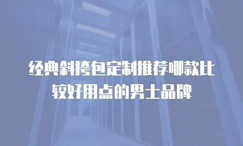 经典斜挎包定制推荐哪款比较好用点的男士品牌