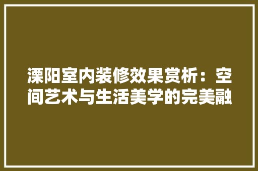 溧阳室内装修效果赏析：空间艺术与生活美学的完美融合 室内设计