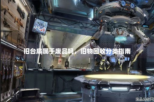 旧台扇属于废品吗，旧物回收分类指南