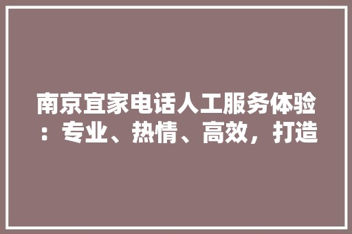 南京宜家电话人工服务体验：专业、热情、高效，打造一站式购物新体验