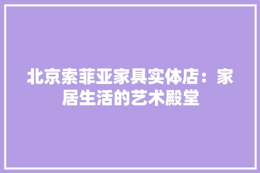 北京索菲亚家具实体店：家居生活的艺术殿堂
