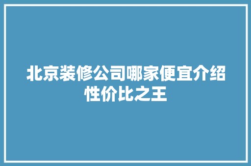 北京装修公司哪家便宜介绍性价比之王