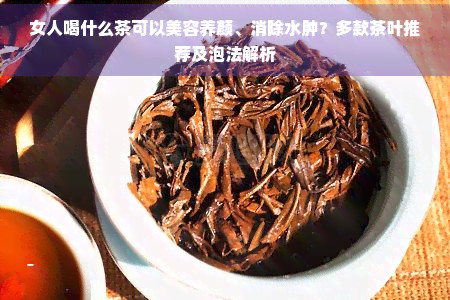 女人喝什么茶可以美容养颜、消除水肿？多款茶叶推荐及泡法解析