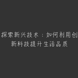 探索新兴技术：如何利用创新科技提升生活品质
