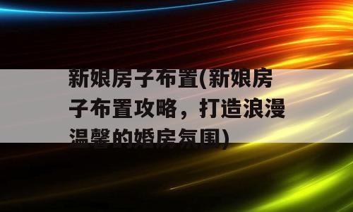新娘房子布置(新娘房子布置攻略，打造浪漫温馨的婚房氛围)