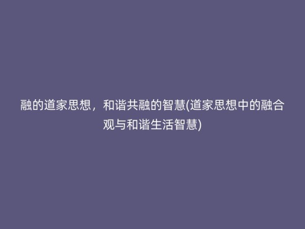 融的道家思想，和谐共融的智慧(道家思想中的融合观与和谐生活智慧)